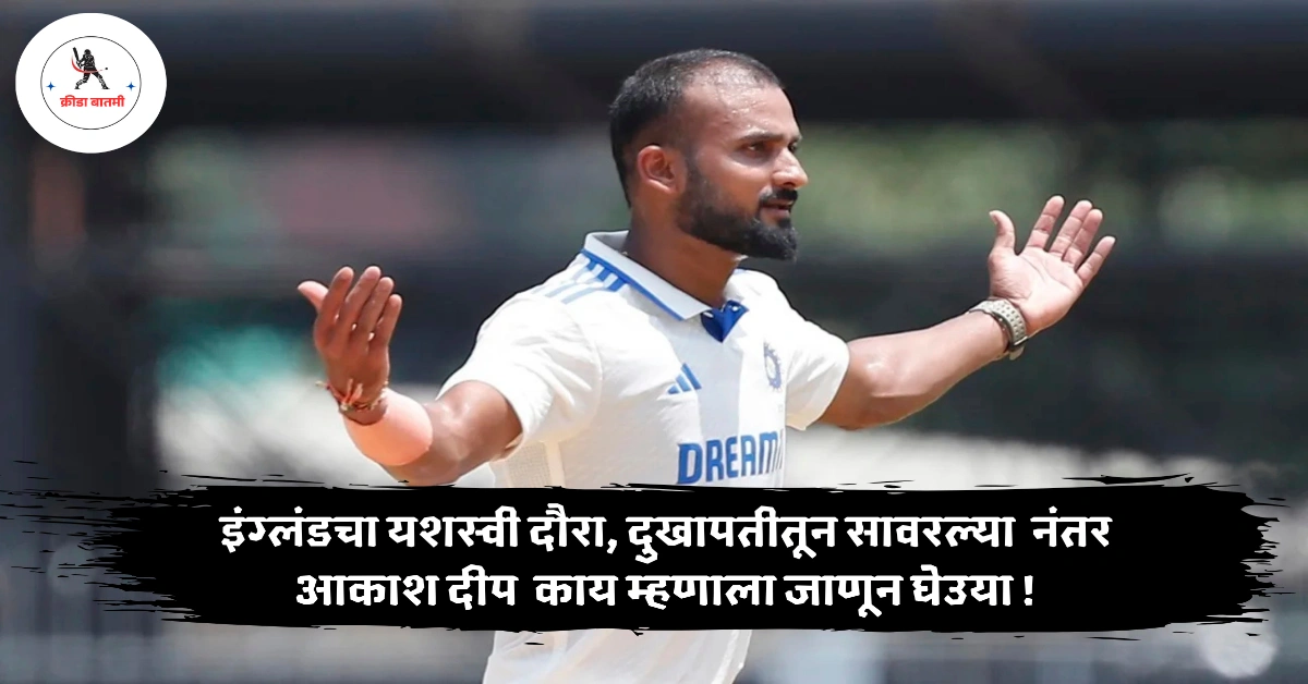akash deep cricketer : इंग्लंडचा यशस्वी दौरा, दुखापतीतून सावरल्या नंतर आकाश दीप काय म्हणाला जाणून घेउया !